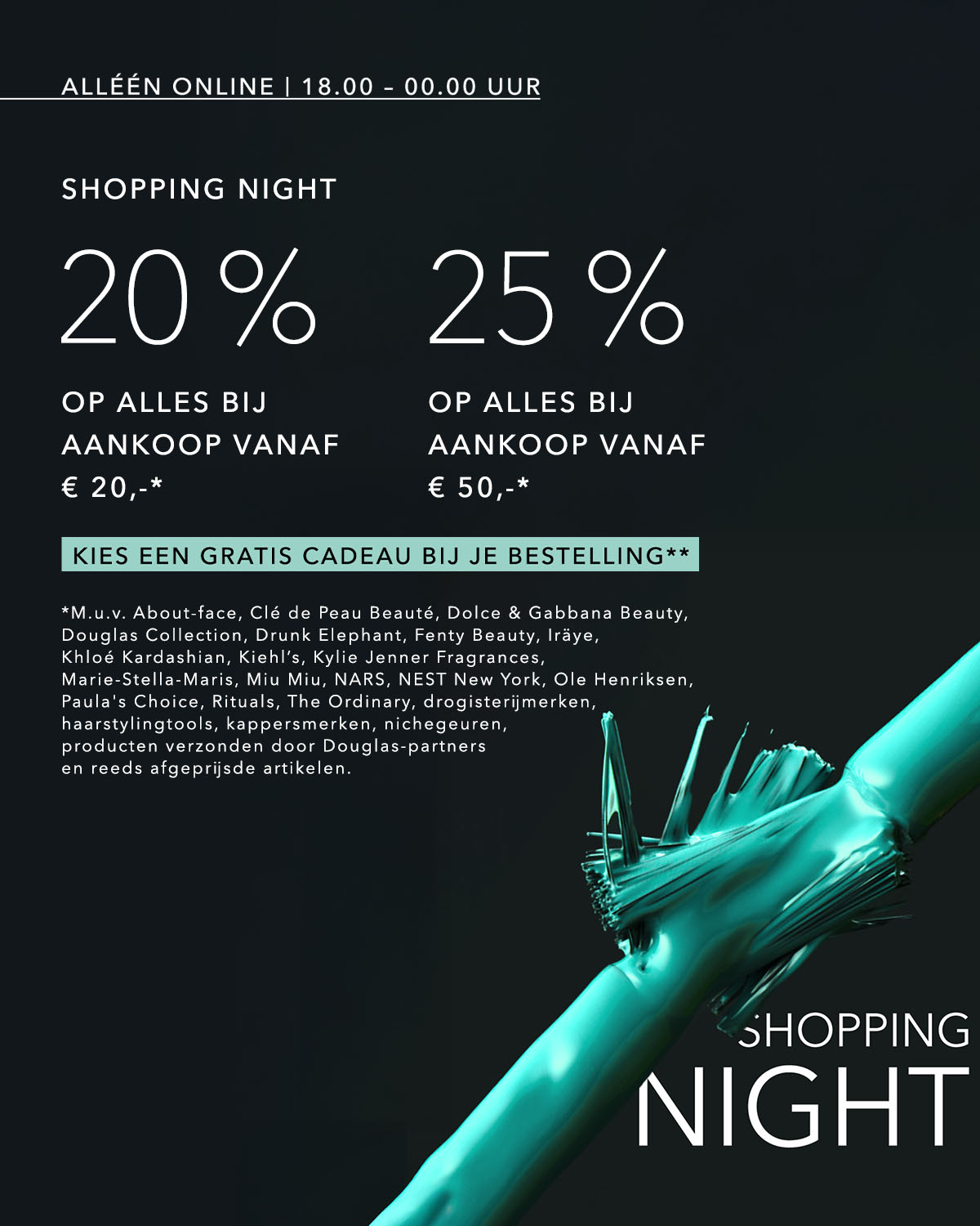 Het is Shopping Night! Krijg 20% korting op alles bij aankoop vanaf € 20, of 25% korting op alles bij aankoop vanaf € 50, en kies een gratis cadeau bij je bestelling.